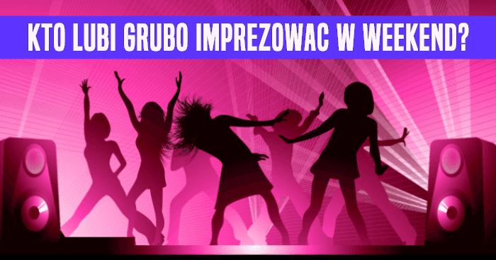 kto-lubi-grubo-imprezowac-w-weekend